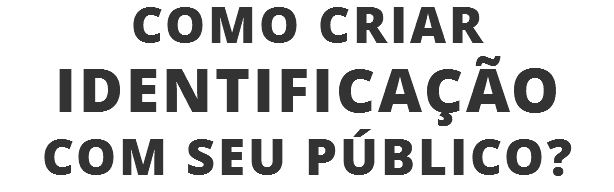 COMO CRIAR
IDENTIFICAÇÃO
COM SEU PÚBLICO?