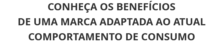 CONHEÇA OS BENEFÍCIOS  DE UMA MARCA ADAPTADA AO ATUAL COMPORTAMENTO DE CONSUMO