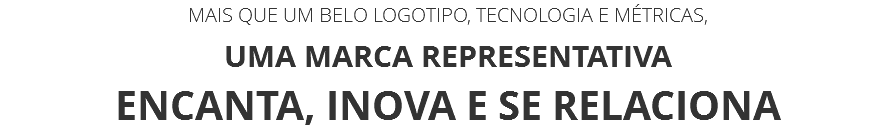 MAIS QUE UM BELO LOGOTIPO, TECNOLOGIA E MÉTRICAS,
UMA MARCA REPRESENTATIVA
ENCANTA, INOVA E SE RELACIONA